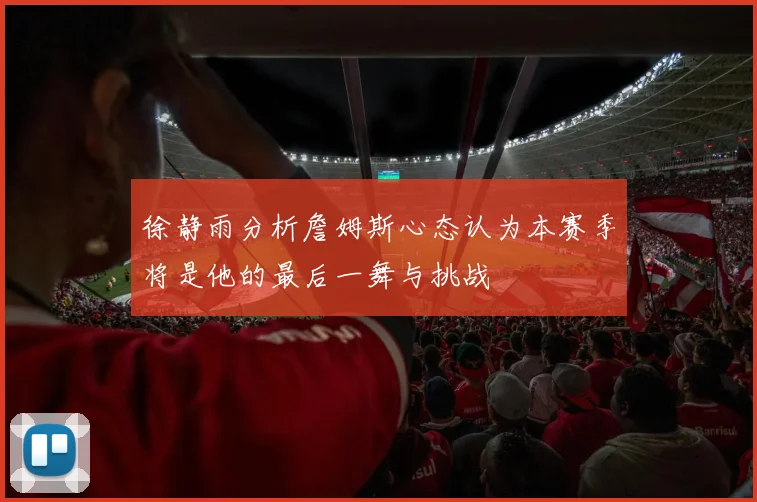 徐静雨分析詹姆斯心态认为本赛季将是他的最后一舞与挑战