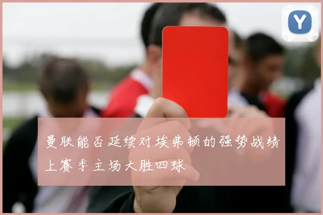 曼联能否延续对埃弗顿的强势战绩上赛季主场大胜四球