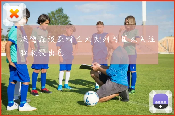 埃德森谈亚特兰大失利与国米关注称表现出色