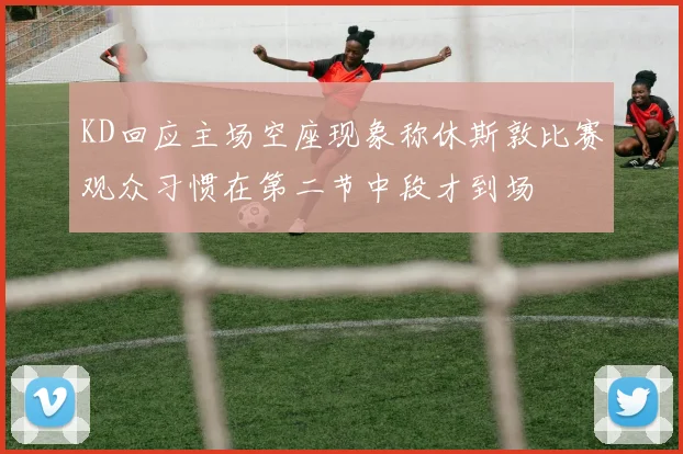 KD回应主场空座现象称休斯敦比赛观众习惯在第二节中段才到场
