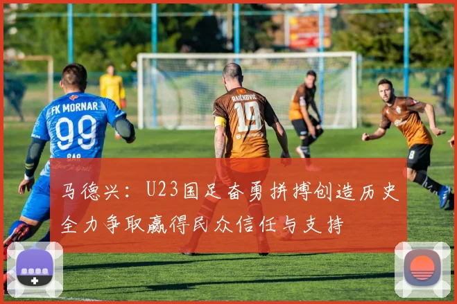 马德兴：U23国足奋勇拼搏创造历史全力争取赢得民众信任与支持