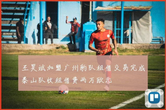 王昊斌加盟广州豹队租借交易完成泰山队收租借费两万欧元
