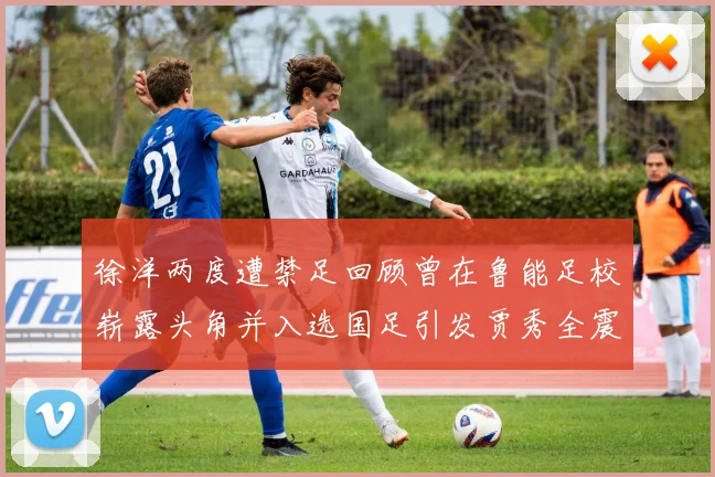 徐洋两度遭禁足回顾曾在鲁能足校崭露头角并入选国足引发贾秀全震惊