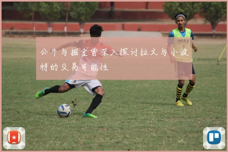 公牛与掘金曾深入探讨拉文与小波特的交易可能性