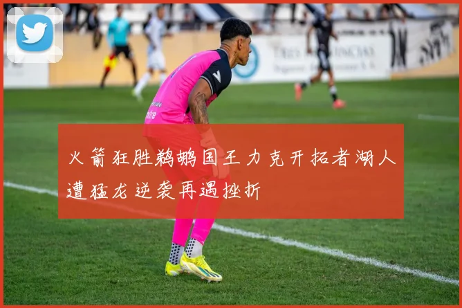 火箭狂胜鹈鹕国王力克开拓者湖人遭猛龙逆袭再遇挫折