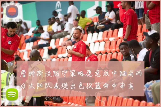 詹姆斯谈防守策略愿意放中距离两分太阳队表现出色投篮命中率高