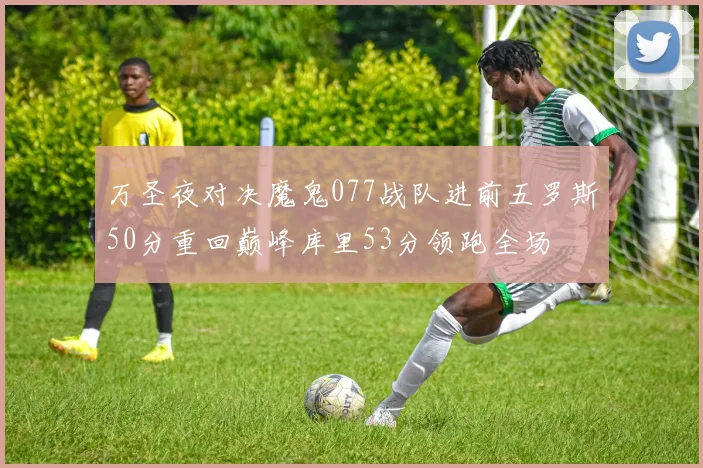 万圣夜对决魔鬼077战队进前五罗斯50分重回巅峰库里53分领跑全场