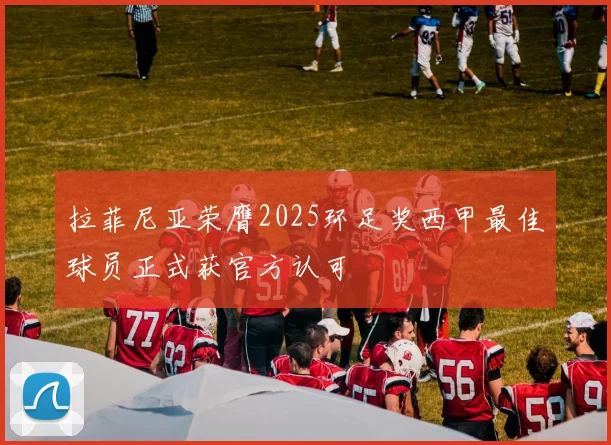 拉菲尼亚荣膺2025环足奖西甲最佳球员正式获官方认可