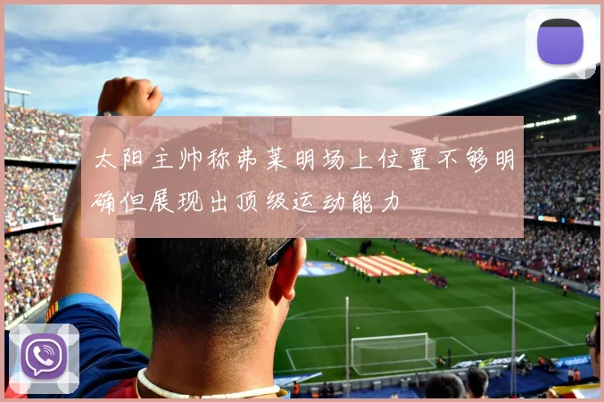 太阳主帅称弗莱明场上位置不够明确但展现出顶级运动能力