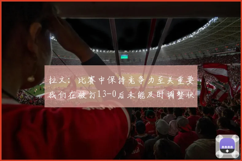 拉文：比赛中保持竞争力至关重要我们在被打13-0后未能及时调整状态