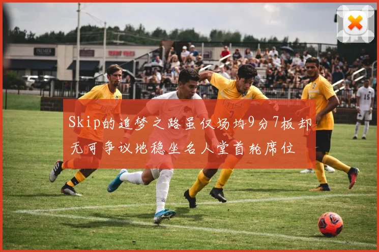 Skip的追梦之路虽仅场均9分7板却无可争议地稳坐名人堂首轮席位