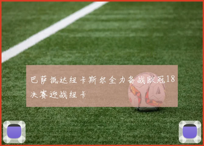 巴萨抵达纽卡斯尔全力备战欧冠18决赛迎战纽卡