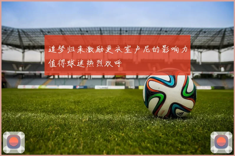 追梦归来激励更衣室卢尼的影响力值得球迷热烈欢呼