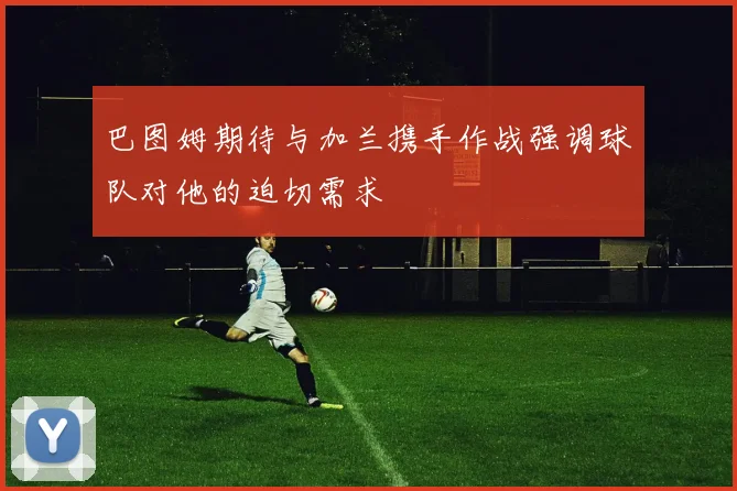 巴图姆期待与加兰携手作战强调球队对他的迫切需求