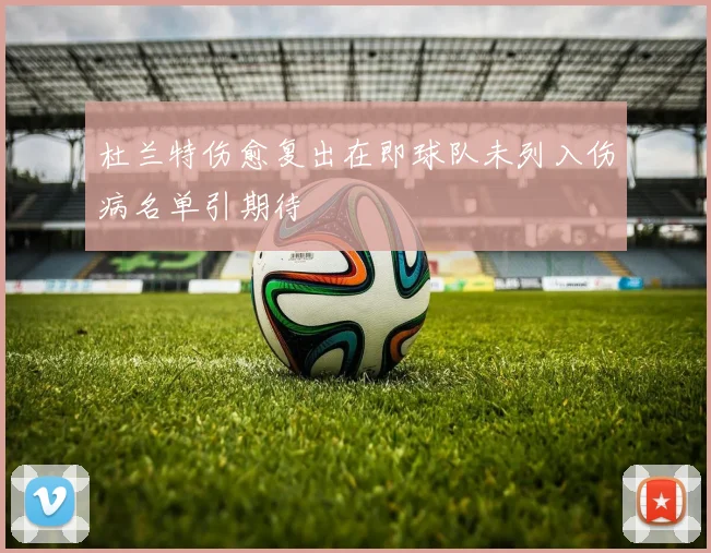 杜兰特伤愈复出在即球队未列入伤病名单引期待