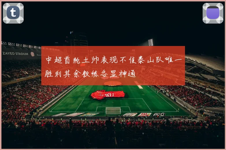 中超首轮土帅表现不佳泰山队唯一胜利其余教练各显神通