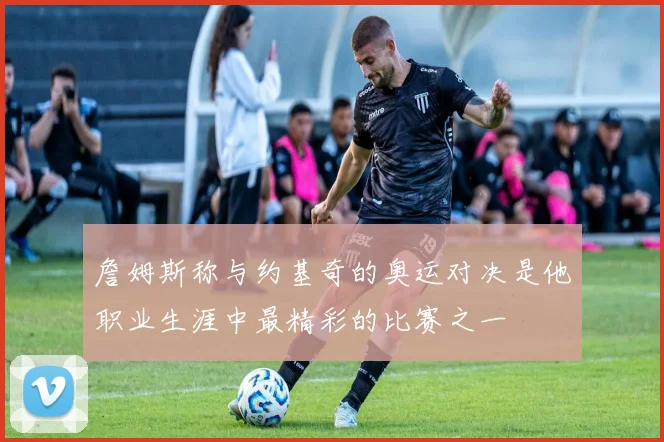 詹姆斯称与约基奇的奥运对决是他职业生涯中最精彩的比赛之一