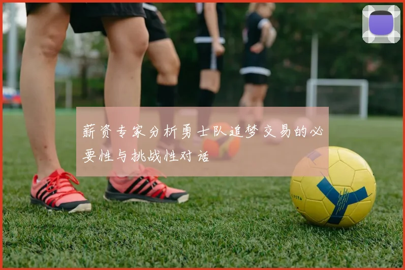 薪资专家分析勇士队追梦交易的必要性与挑战性对话