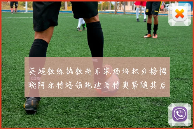 英超教练执教老东家场均积分榜揭晓阿尔特塔领跑迪马特奥紧随其后