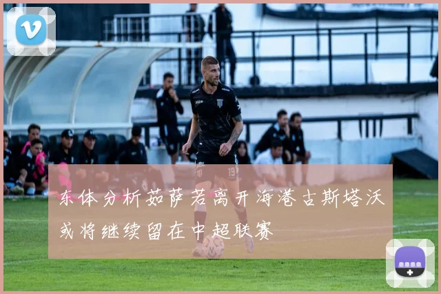 东体分析茹萨若离开海港古斯塔沃或将继续留在中超联赛