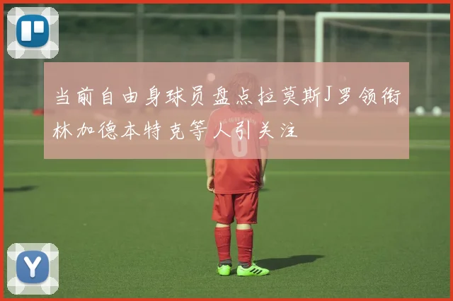 当前自由身球员盘点拉莫斯J罗领衔林加德本特克等人引关注