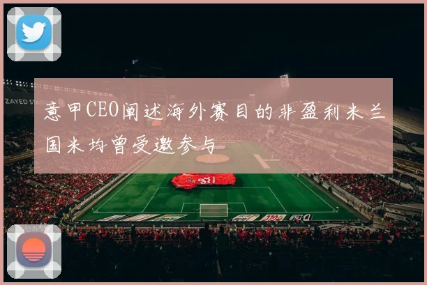意甲CEO阐述海外赛目的非盈利米兰国米均曾受邀参与