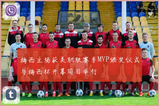 梅西主场获美职联赛季MVP颁奖仪式与梅西杯开幕同日举行