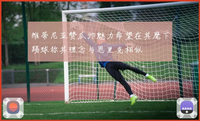 维蒂尼亚赞瓜帅魅力希望在其麾下踢球称其理念与恩里克相似