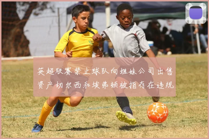 英超联赛禁止球队向姐妹公司出售资产切尔西和埃弗顿被指存在违规行为