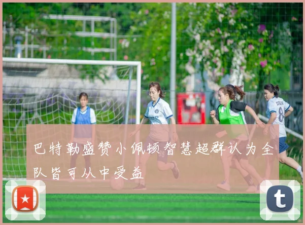巴特勒盛赞小佩顿智慧超群认为全队皆可从中受益