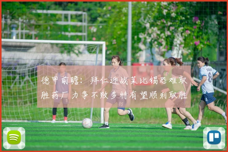 德甲前瞻：拜仁迎战莱比锡恐难取胜药厂力争不败多特有望顺利取胜