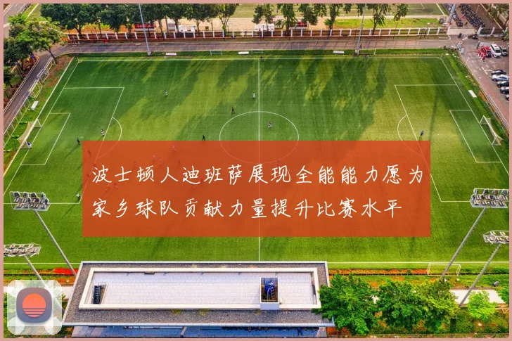 波士顿人迪班萨展现全能能力愿为家乡球队贡献力量提升比赛水平