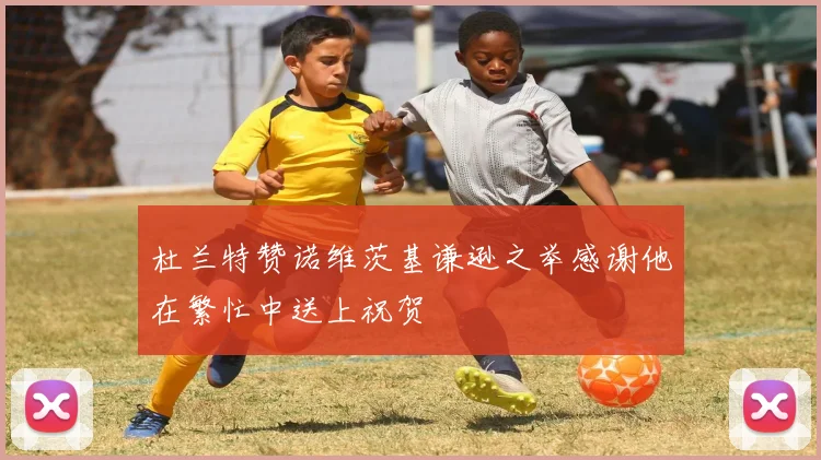 杜兰特赞诺维茨基谦逊之举感谢他在繁忙中送上祝贺