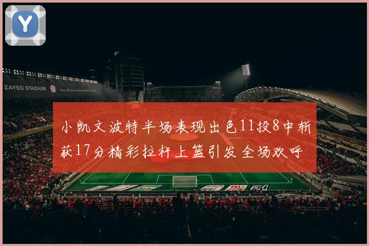 小凯文波特半场表现出色11投8中斩获17分精彩拉杆上篮引发全场欢呼