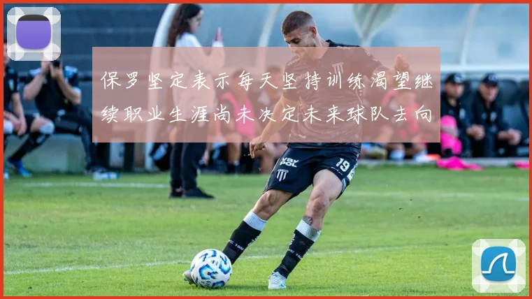 保罗坚定表示每天坚持训练渴望继续职业生涯尚未决定未来球队去向