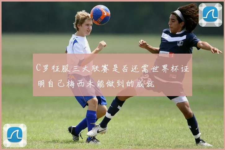 C罗征服三大联赛是否还需世界杯证明自己梅西未能做到的成就