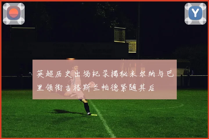 英超历史出场纪录揭秘米尔纳与巴里领衔吉格斯兰帕德紧随其后