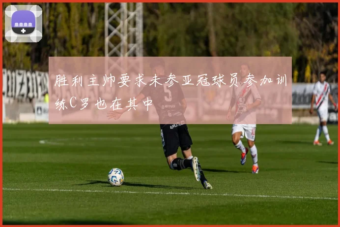 胜利主帅要求未参亚冠球员参加训练C罗也在其中