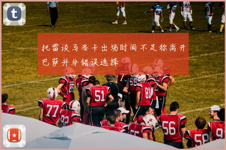 托雷谈马洛卡出场时间不足称离开巴萨并非错误选择