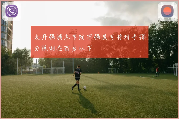 麦丹强调末节防守强度可将对手得分限制在百分以下