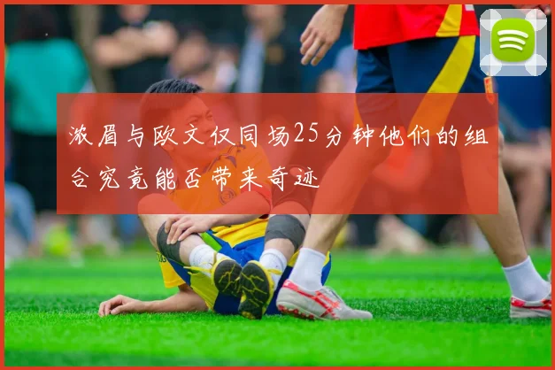 浓眉与欧文仅同场25分钟他们的组合究竟能否带来奇迹