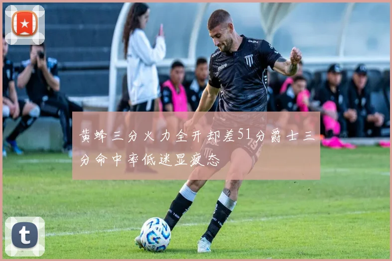 黄蜂三分火力全开却差51分爵士三分命中率低迷显疲态