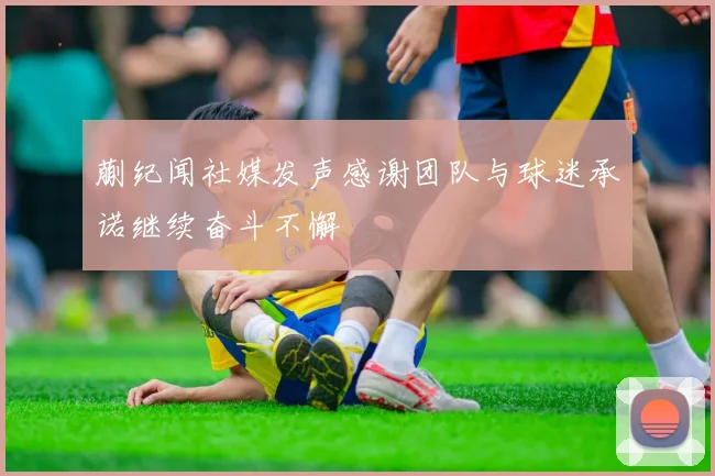 蒯纪闻社媒发声感谢团队与球迷承诺继续奋斗不懈