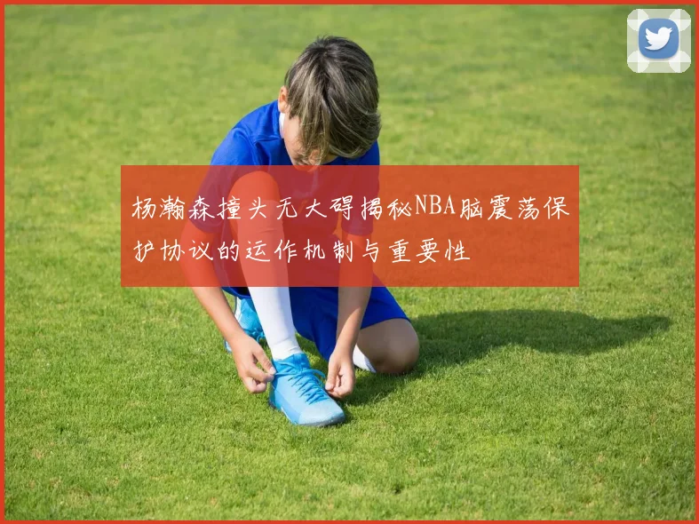 杨瀚森撞头无大碍揭秘NBA脑震荡保护协议的运作机制与重要性