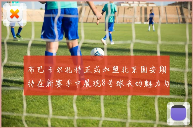 布巴卡尔孔特正式加盟北京国安期待在新赛季中展现8号球衣的魅力与实力