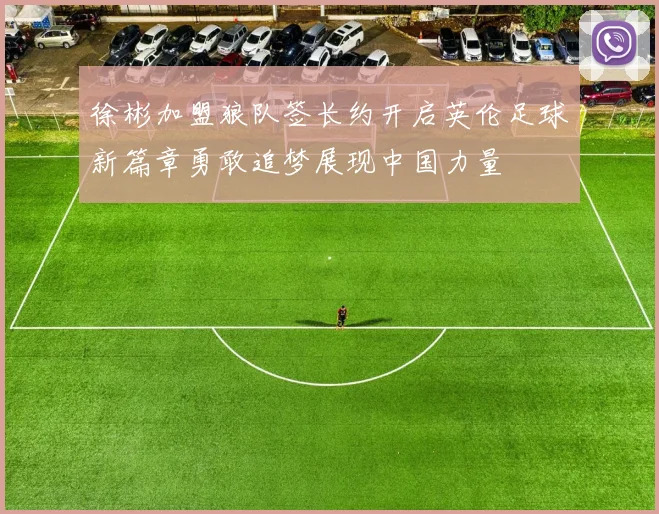 徐彬加盟狼队签长约开启英伦足球新篇章勇敢追梦展现中国力量