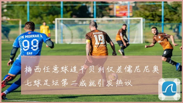 梅西任意球追平贝利仅差儒尼尼奥七球足坛第二成就引发热议