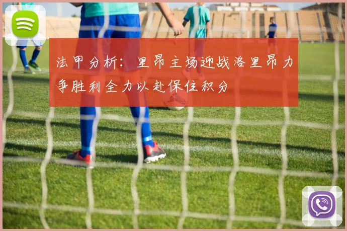 法甲分析:里昂主场迎战洛里昂力争胜利全力以赴保住积分
