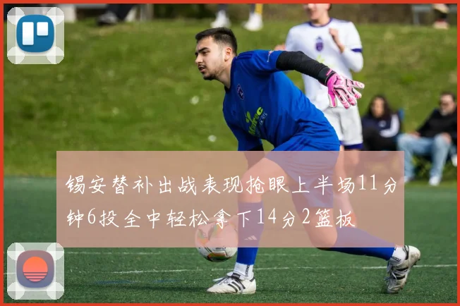 锡安替补出战表现抢眼上半场11分钟6投全中轻松拿下14分2篮板