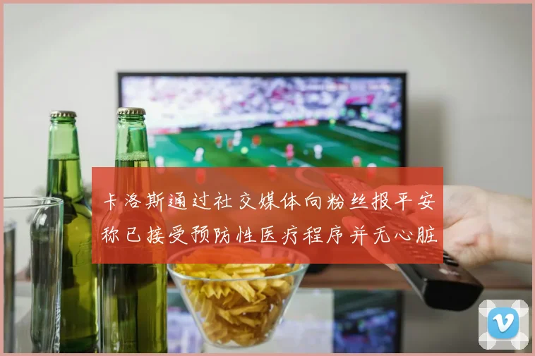 卡洛斯通过社交媒体向粉丝报平安称已接受预防性医疗程序并无心脏病发作